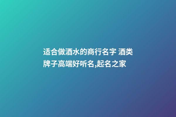 适合做酒水的商行名字 酒类牌子高端好听名,起名之家-第1张-店铺起名-玄机派